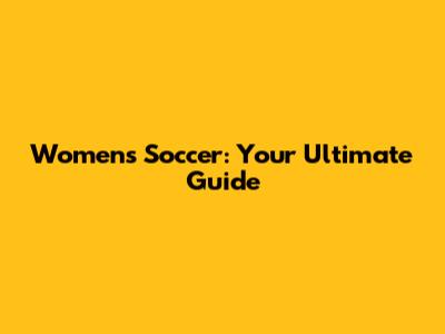 Women's Soccer: Your Ultimate Guide