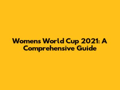 Women's World Cup 2021: A Comprehensive Guide