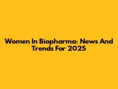 Women In Biopharma: News And Trends For 2025