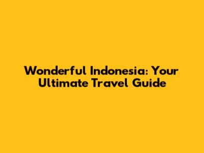 Wonderful Indonesia: Your Ultimate Travel Guide