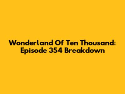Wonderland Of Ten Thousand: Episode 354 Breakdown