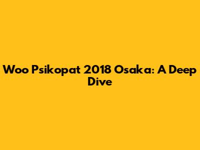 Woo Psikopat 2018 Osaka: A Deep Dive