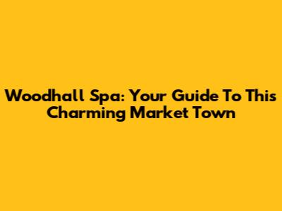 Woodhall Spa: Your Guide To This Charming Market Town