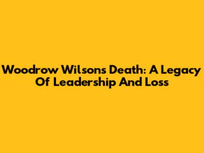 Woodrow Wilson's Death: A Legacy Of Leadership And Loss