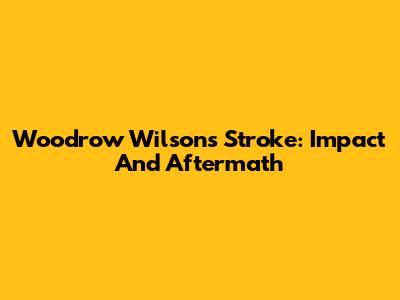 Woodrow Wilson's Stroke: Impact And Aftermath