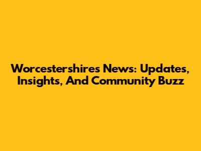 Worcestershire's News: Updates, Insights, And Community Buzz