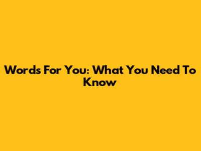 Words For You: What You Need To Know