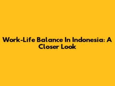 Work-Life Balance In Indonesia: A Closer Look
