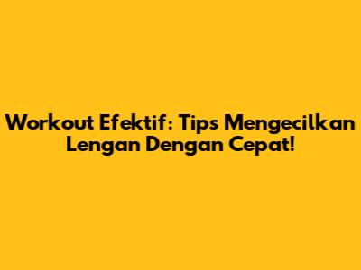 Workout Efektif: Tips Mengecilkan Lengan Dengan Cepat!
