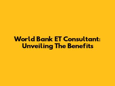 World Bank ET Consultant: Unveiling The Benefits