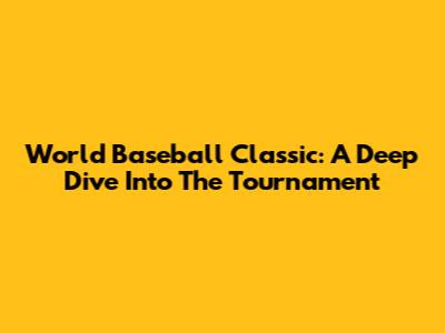 World Baseball Classic: A Deep Dive Into The Tournament