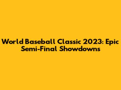 World Baseball Classic 2023: Epic Semi-Final Showdowns