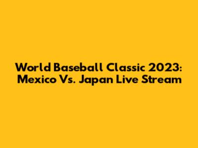 World Baseball Classic 2023: Mexico Vs. Japan Live Stream