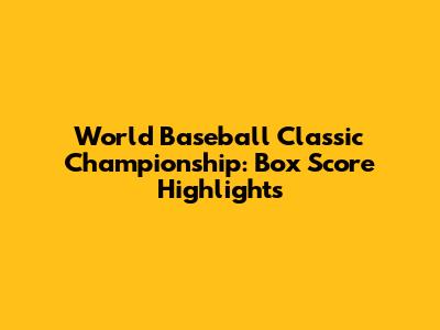 World Baseball Classic Championship: Box Score Highlights