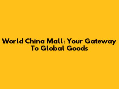 World China Mall: Your Gateway To Global Goods