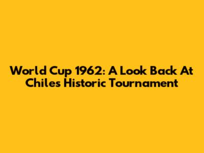 World Cup 1962: A Look Back At Chile's Historic Tournament