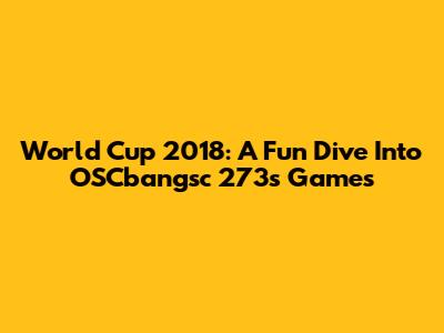 World Cup 2018: A Fun Dive Into OSCbangsc 273's Games
