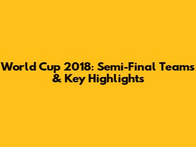 World Cup 2018: Semi-Final Teams & Key Highlights