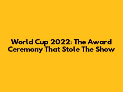 World Cup 2022: The Award Ceremony That Stole The Show