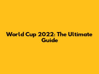World Cup 2022: The Ultimate Guide