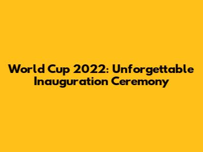 World Cup 2022: Unforgettable Inauguration Ceremony