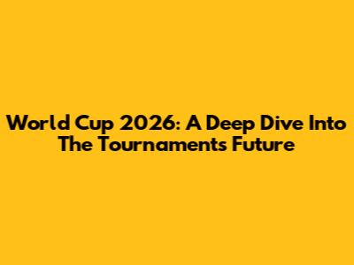 World Cup 2026: A Deep Dive Into The Tournament's Future