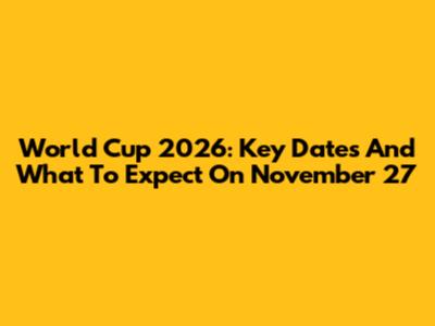 World Cup 2026: Key Dates And What To Expect On November 27