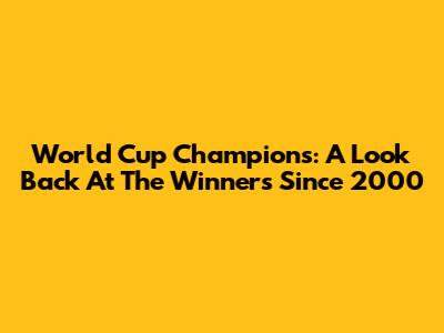 World Cup Champions: A Look Back At The Winners Since 2000