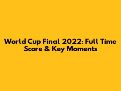 World Cup Final 2022: Full Time Score & Key Moments