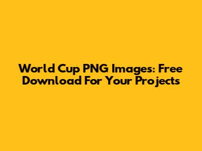 World Cup PNG Images: Free Download For Your Projects