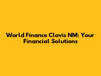 World Finance Clovis NM: Your Financial Solutions