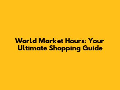 World Market Hours: Your Ultimate Shopping Guide