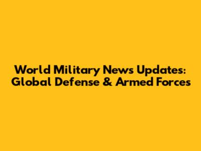 World Military News Updates: Global Defense & Armed Forces
