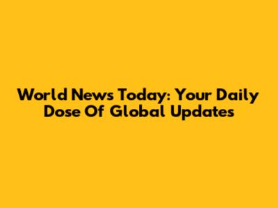 World News Today: Your Daily Dose Of Global Updates