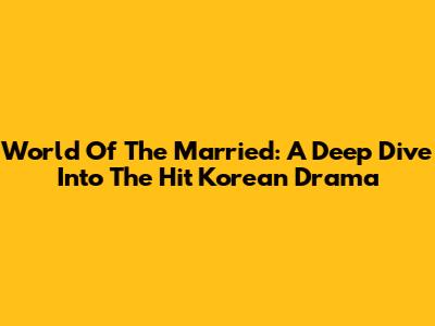 World Of The Married: A Deep Dive Into The Hit Korean Drama
