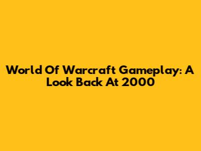 World Of Warcraft Gameplay: A Look Back At 2000