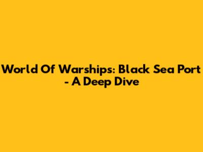 World Of Warships: Black Sea Port - A Deep Dive