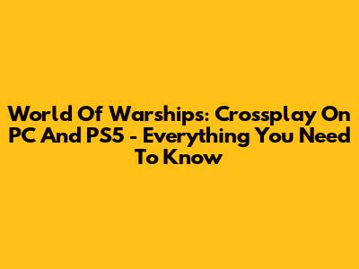 World Of Warships: Crossplay On PC And PS5 - Everything You Need To Know