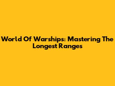 World Of Warships: Mastering The Longest Ranges