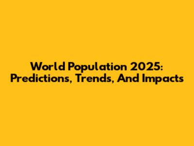 World Population 2025: Predictions, Trends, And Impacts
