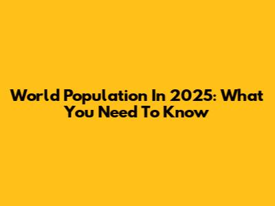 World Population In 2025: What You Need To Know