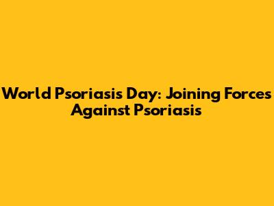 World Psoriasis Day: Joining Forces Against Psoriasis