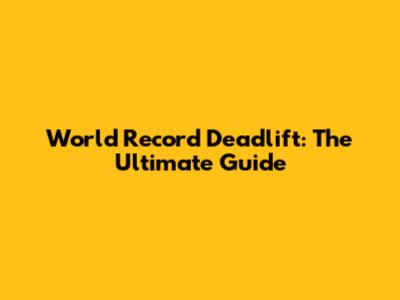 World Record Deadlift: The Ultimate Guide