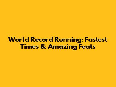 World Record Running: Fastest Times & Amazing Feats
