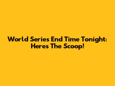 World Series End Time Tonight: Here's The Scoop!