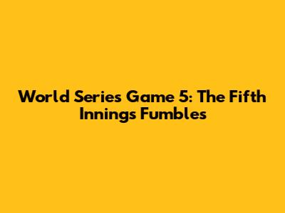World Series Game 5: The Fifth Inning's Fumbles