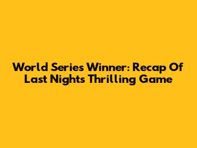 World Series Winner: Recap Of Last Night's Thrilling Game