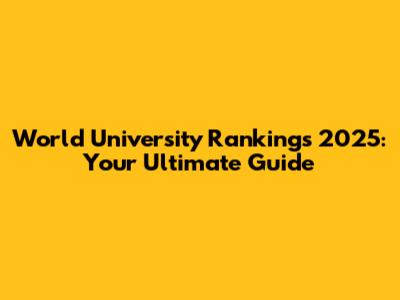 World University Rankings 2025: Your Ultimate Guide