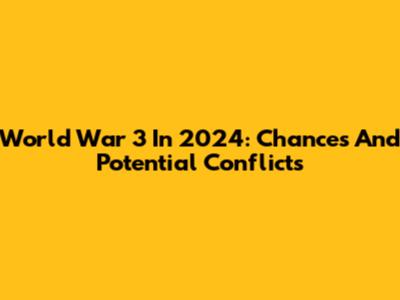 World War 3 In 2024: Chances And Potential Conflicts