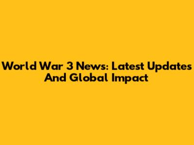 World War 3 News: Latest Updates And Global Impact